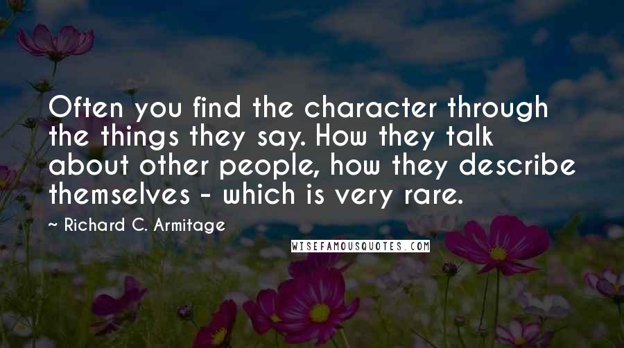 Richard C. Armitage Quotes: Often you find the character through the things they say. How they talk about other people, how they describe themselves - which is very rare.