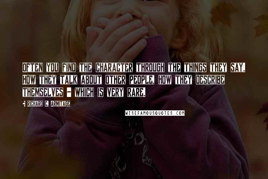 Richard C. Armitage Quotes: Often you find the character through the things they say. How they talk about other people, how they describe themselves - which is very rare.