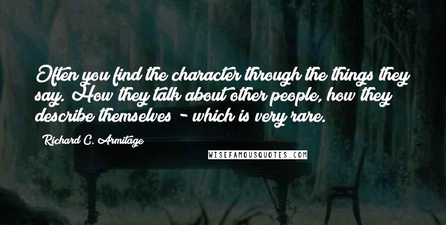 Richard C. Armitage Quotes: Often you find the character through the things they say. How they talk about other people, how they describe themselves - which is very rare.