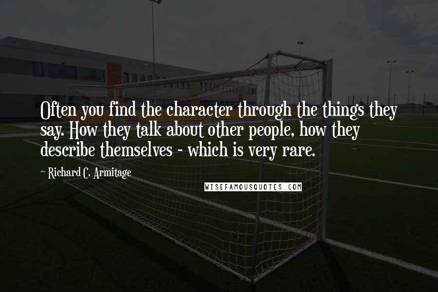 Richard C. Armitage Quotes: Often you find the character through the things they say. How they talk about other people, how they describe themselves - which is very rare.