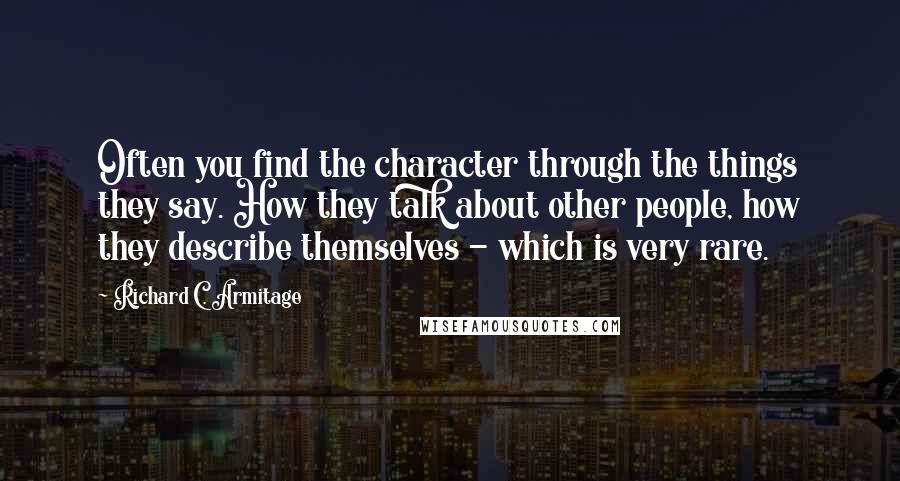 Richard C. Armitage Quotes: Often you find the character through the things they say. How they talk about other people, how they describe themselves - which is very rare.