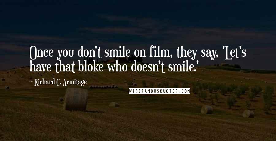 Richard C. Armitage Quotes: Once you don't smile on film, they say, 'Let's have that bloke who doesn't smile.'