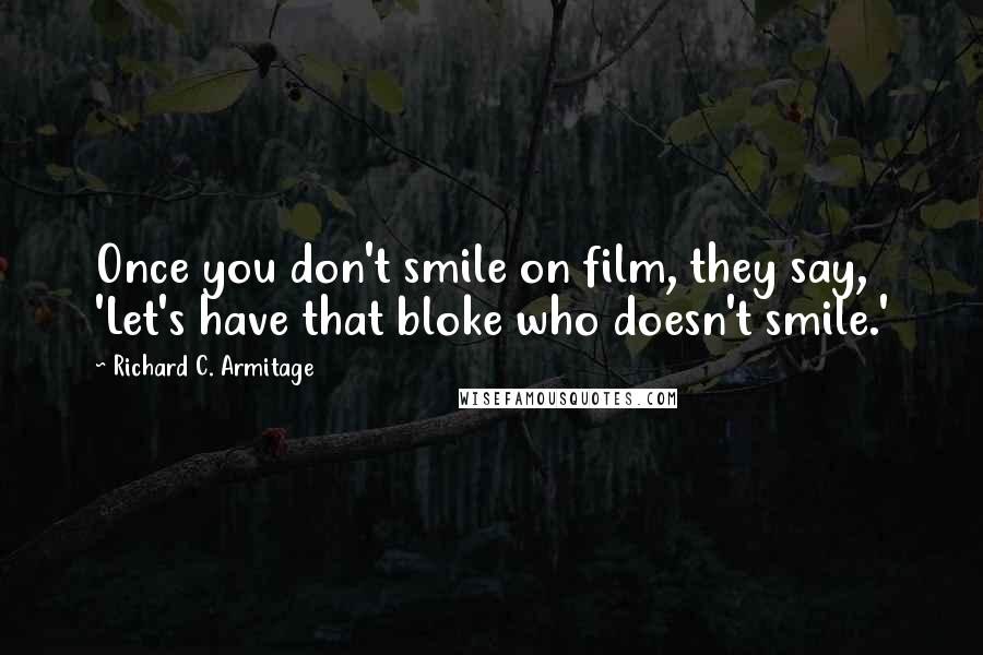 Richard C. Armitage Quotes: Once you don't smile on film, they say, 'Let's have that bloke who doesn't smile.'