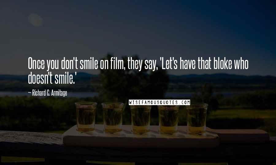 Richard C. Armitage Quotes: Once you don't smile on film, they say, 'Let's have that bloke who doesn't smile.'