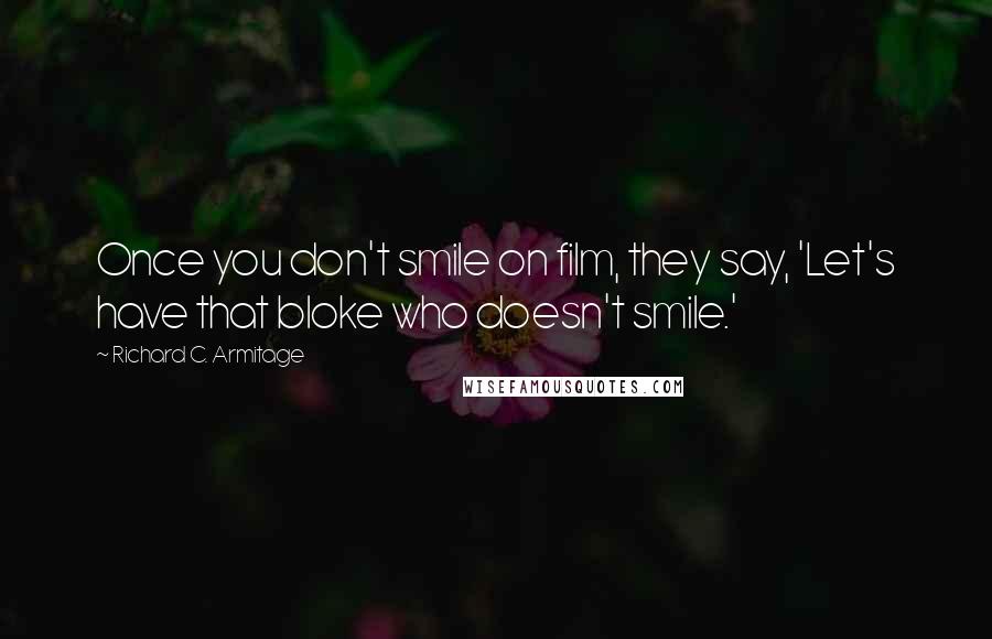 Richard C. Armitage Quotes: Once you don't smile on film, they say, 'Let's have that bloke who doesn't smile.'