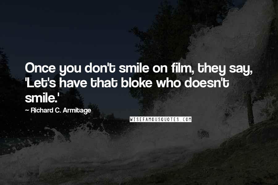 Richard C. Armitage Quotes: Once you don't smile on film, they say, 'Let's have that bloke who doesn't smile.'