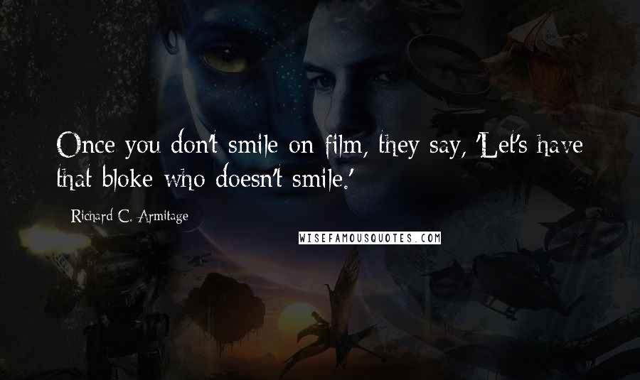 Richard C. Armitage Quotes: Once you don't smile on film, they say, 'Let's have that bloke who doesn't smile.'