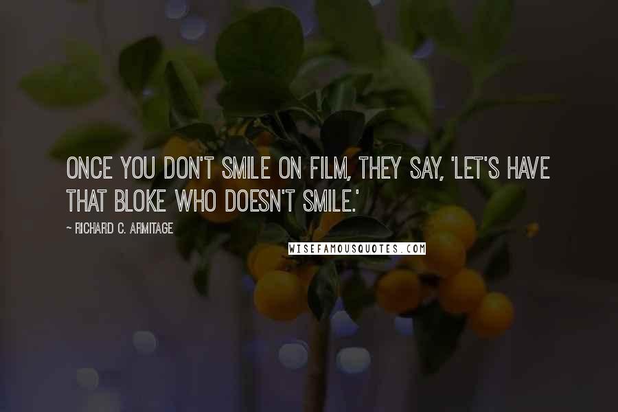 Richard C. Armitage Quotes: Once you don't smile on film, they say, 'Let's have that bloke who doesn't smile.'