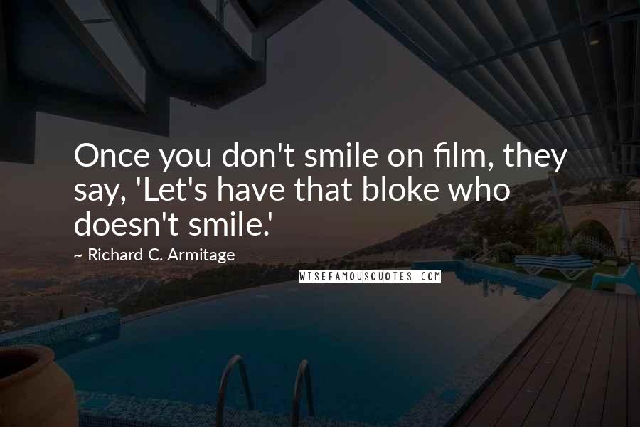 Richard C. Armitage Quotes: Once you don't smile on film, they say, 'Let's have that bloke who doesn't smile.'