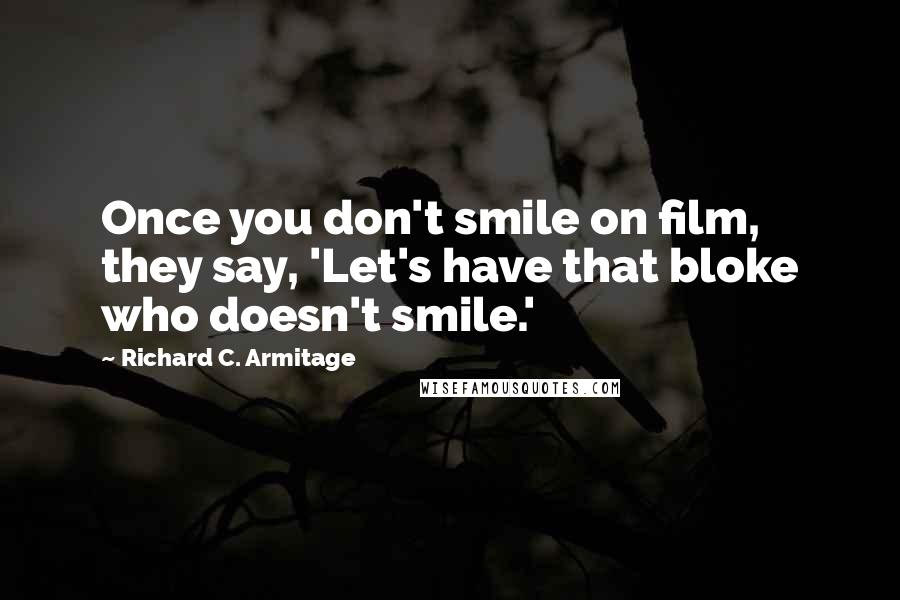 Richard C. Armitage Quotes: Once you don't smile on film, they say, 'Let's have that bloke who doesn't smile.'