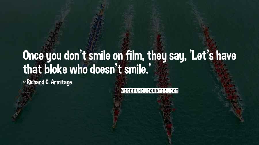 Richard C. Armitage Quotes: Once you don't smile on film, they say, 'Let's have that bloke who doesn't smile.'