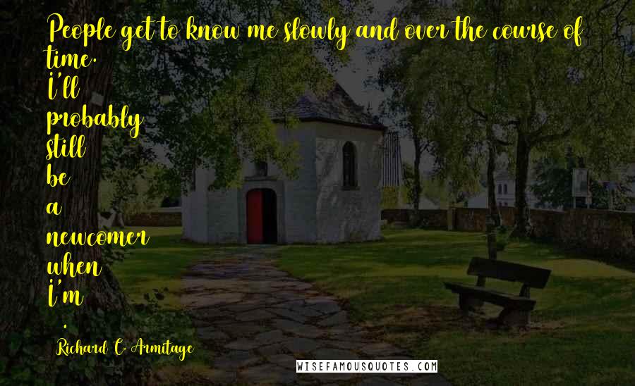 Richard C. Armitage Quotes: People get to know me slowly and over the course of time. I'll probably still be a newcomer when I'm 60.