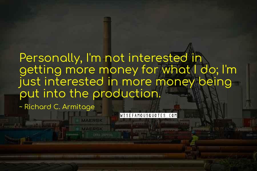 Richard C. Armitage Quotes: Personally, I'm not interested in getting more money for what I do; I'm just interested in more money being put into the production.