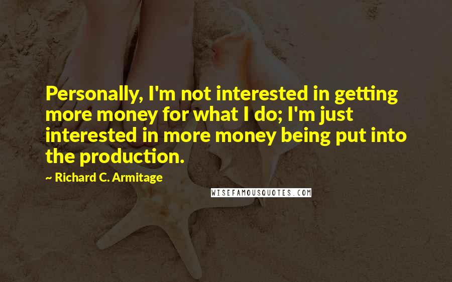 Richard C. Armitage Quotes: Personally, I'm not interested in getting more money for what I do; I'm just interested in more money being put into the production.