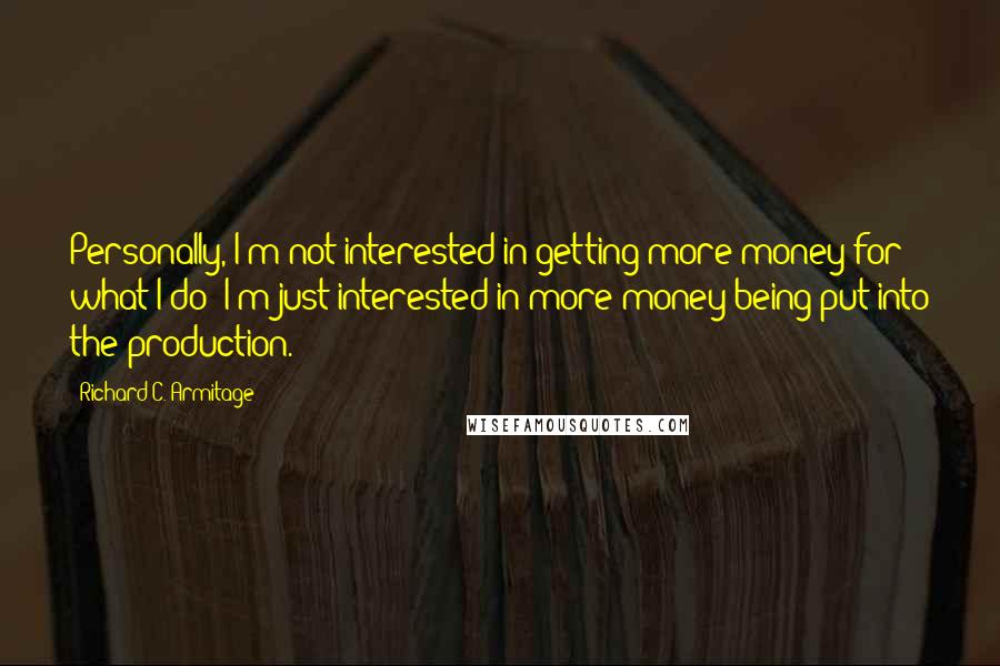 Richard C. Armitage Quotes: Personally, I'm not interested in getting more money for what I do; I'm just interested in more money being put into the production.