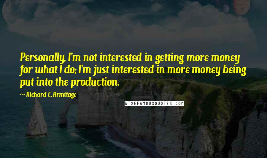 Richard C. Armitage Quotes: Personally, I'm not interested in getting more money for what I do; I'm just interested in more money being put into the production.