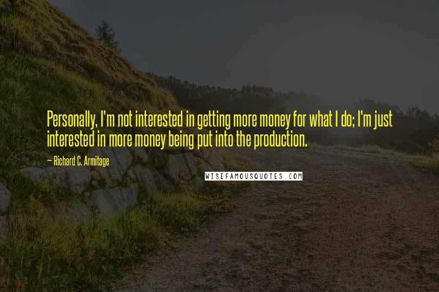 Richard C. Armitage Quotes: Personally, I'm not interested in getting more money for what I do; I'm just interested in more money being put into the production.