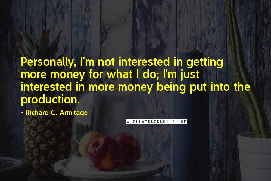 Richard C. Armitage Quotes: Personally, I'm not interested in getting more money for what I do; I'm just interested in more money being put into the production.