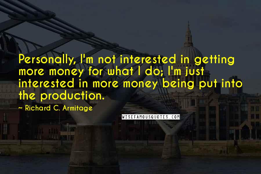 Richard C. Armitage Quotes: Personally, I'm not interested in getting more money for what I do; I'm just interested in more money being put into the production.