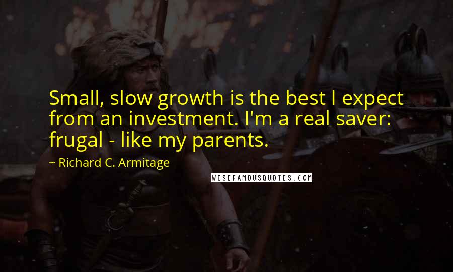 Richard C. Armitage Quotes: Small, slow growth is the best I expect from an investment. I'm a real saver: frugal - like my parents.