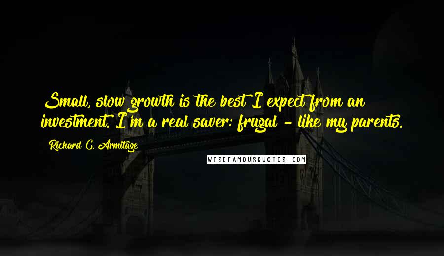 Richard C. Armitage Quotes: Small, slow growth is the best I expect from an investment. I'm a real saver: frugal - like my parents.