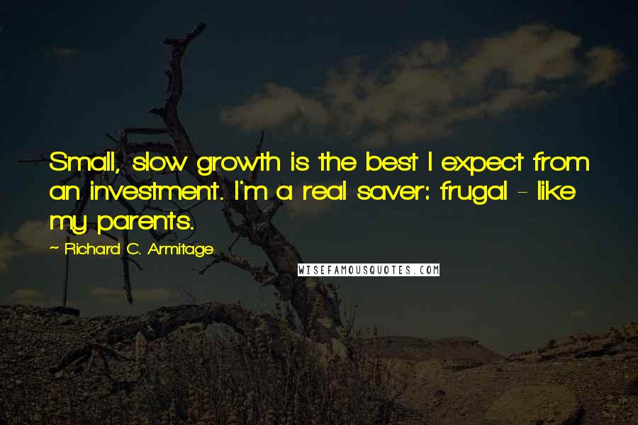 Richard C. Armitage Quotes: Small, slow growth is the best I expect from an investment. I'm a real saver: frugal - like my parents.