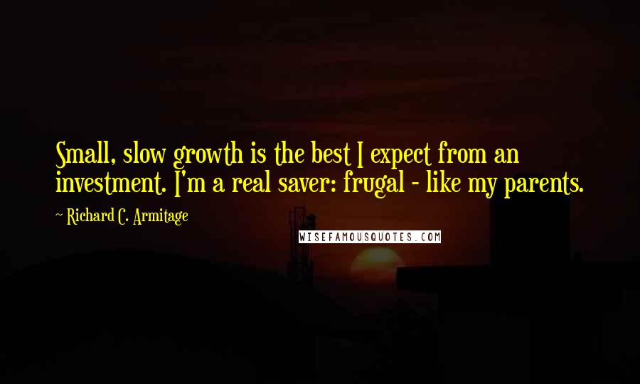 Richard C. Armitage Quotes: Small, slow growth is the best I expect from an investment. I'm a real saver: frugal - like my parents.