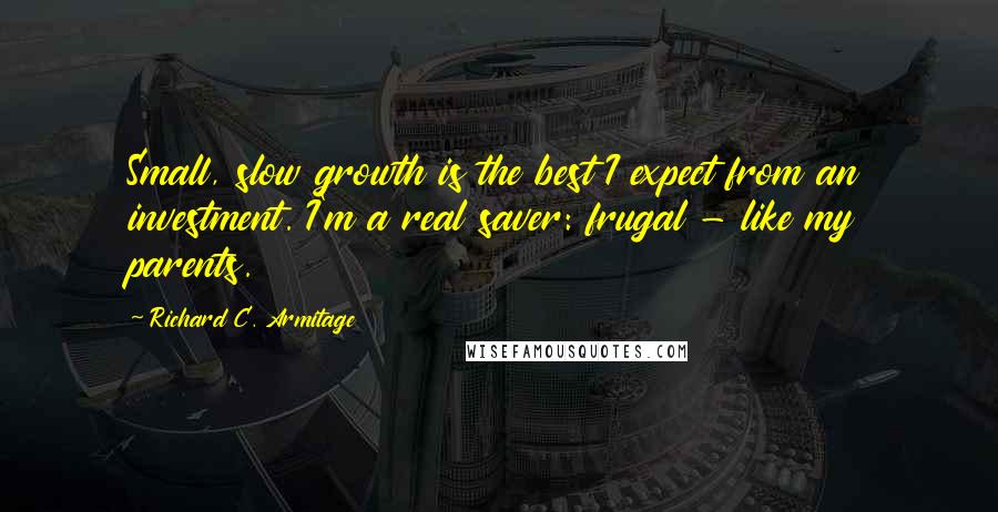 Richard C. Armitage Quotes: Small, slow growth is the best I expect from an investment. I'm a real saver: frugal - like my parents.