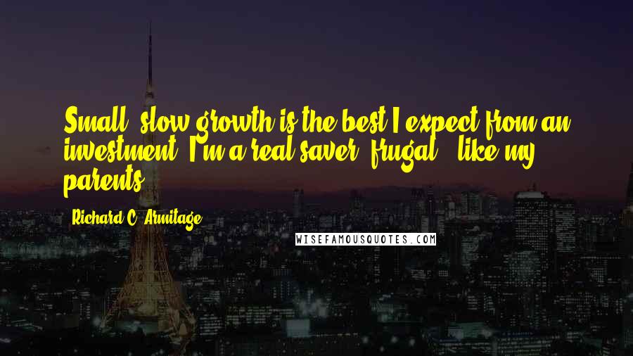 Richard C. Armitage Quotes: Small, slow growth is the best I expect from an investment. I'm a real saver: frugal - like my parents.