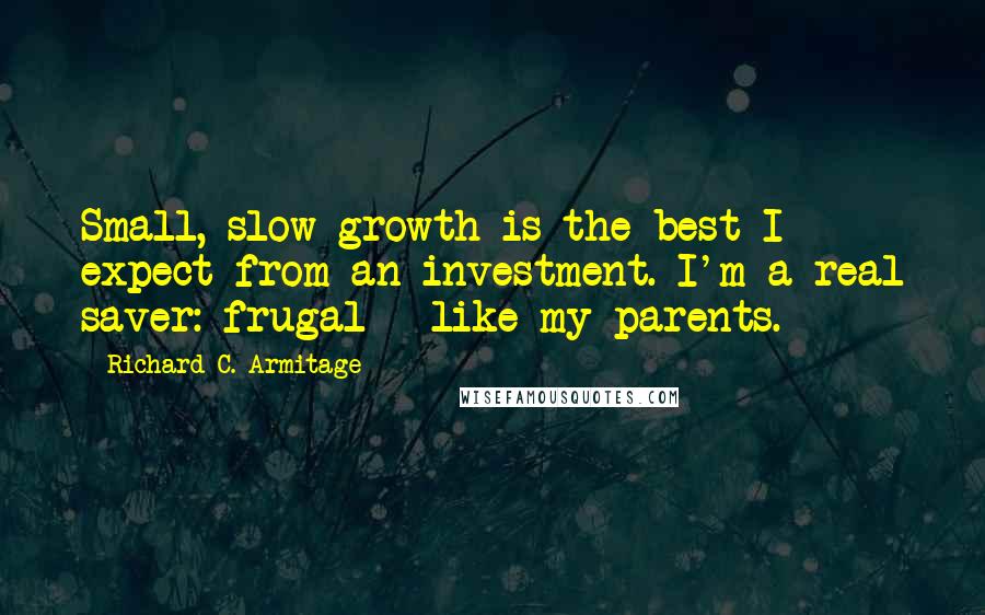 Richard C. Armitage Quotes: Small, slow growth is the best I expect from an investment. I'm a real saver: frugal - like my parents.