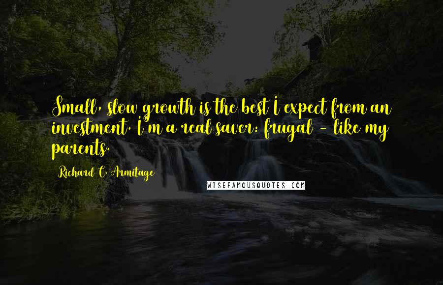 Richard C. Armitage Quotes: Small, slow growth is the best I expect from an investment. I'm a real saver: frugal - like my parents.