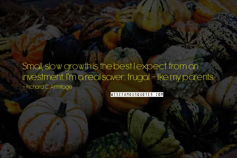 Richard C. Armitage Quotes: Small, slow growth is the best I expect from an investment. I'm a real saver: frugal - like my parents.