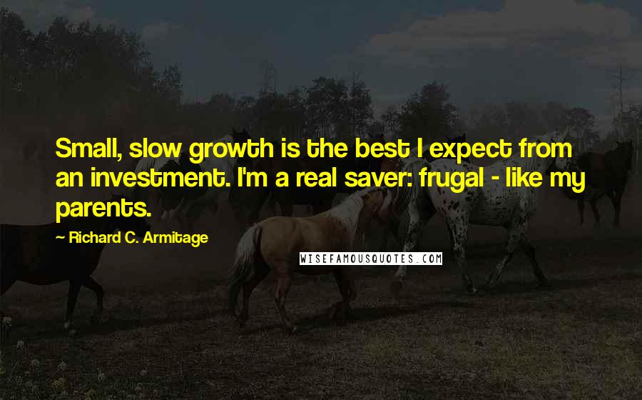 Richard C. Armitage Quotes: Small, slow growth is the best I expect from an investment. I'm a real saver: frugal - like my parents.