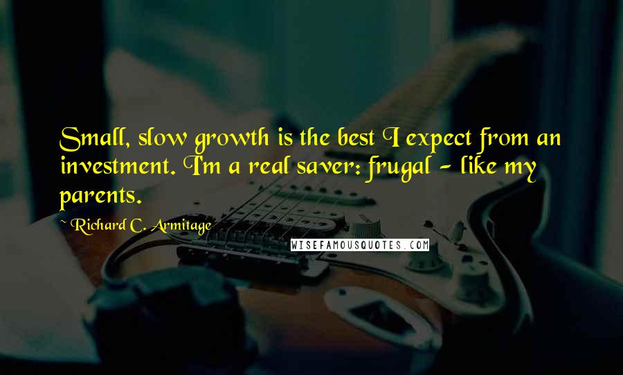 Richard C. Armitage Quotes: Small, slow growth is the best I expect from an investment. I'm a real saver: frugal - like my parents.