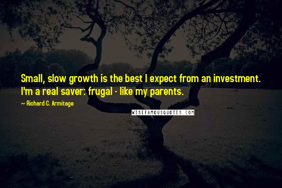 Richard C. Armitage Quotes: Small, slow growth is the best I expect from an investment. I'm a real saver: frugal - like my parents.
