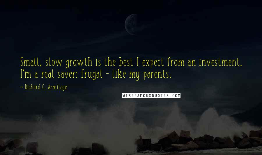 Richard C. Armitage Quotes: Small, slow growth is the best I expect from an investment. I'm a real saver: frugal - like my parents.