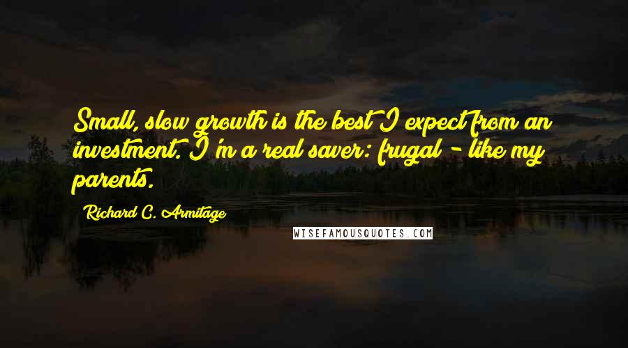 Richard C. Armitage Quotes: Small, slow growth is the best I expect from an investment. I'm a real saver: frugal - like my parents.