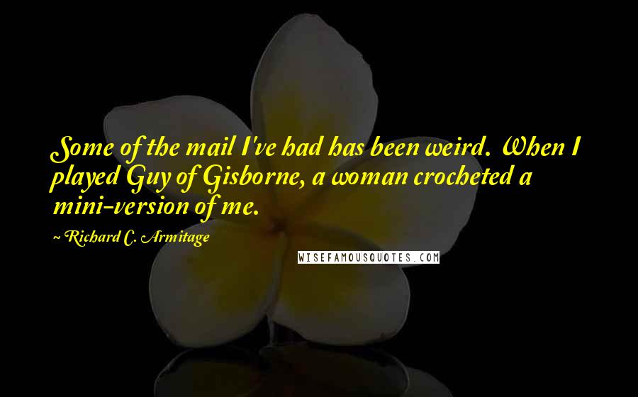 Richard C. Armitage Quotes: Some of the mail I've had has been weird. When I played Guy of Gisborne, a woman crocheted a mini-version of me.