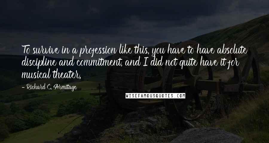 Richard C. Armitage Quotes: To survive in a profession like this, you have to have absolute discipline and commitment, and I did not quite have it for musical theater.