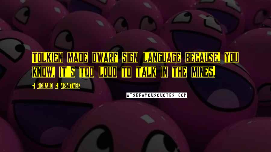 Richard C. Armitage Quotes: Tolkien made dwarf sign language because, you know, it's too loud to talk in the mines.