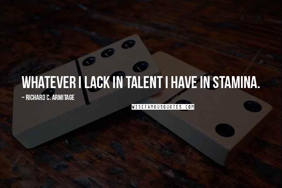 Richard C. Armitage Quotes: Whatever I lack in talent I have in stamina.