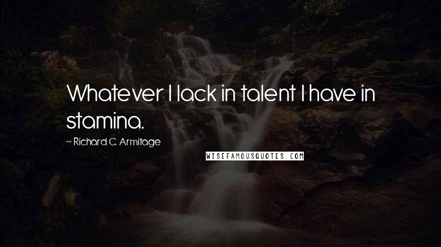 Richard C. Armitage Quotes: Whatever I lack in talent I have in stamina.