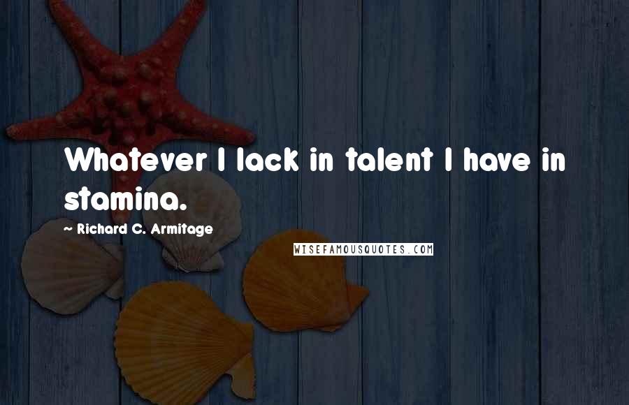 Richard C. Armitage Quotes: Whatever I lack in talent I have in stamina.