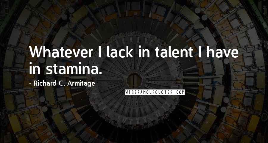 Richard C. Armitage Quotes: Whatever I lack in talent I have in stamina.