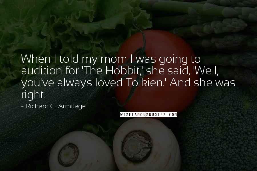 Richard C. Armitage Quotes: When I told my mom I was going to audition for 'The Hobbit,' she said, 'Well, you've always loved Tolkien.' And she was right.