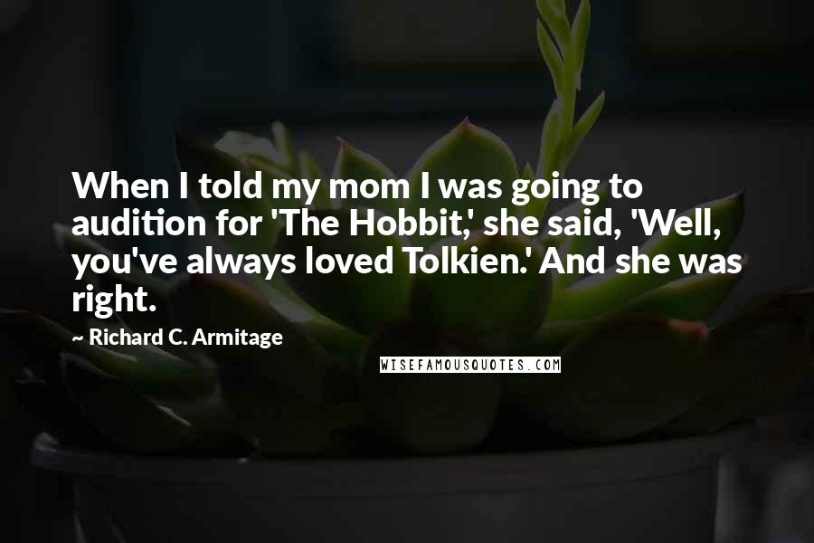 Richard C. Armitage Quotes: When I told my mom I was going to audition for 'The Hobbit,' she said, 'Well, you've always loved Tolkien.' And she was right.