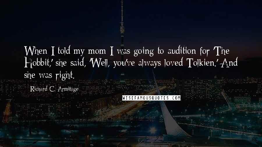 Richard C. Armitage Quotes: When I told my mom I was going to audition for 'The Hobbit,' she said, 'Well, you've always loved Tolkien.' And she was right.