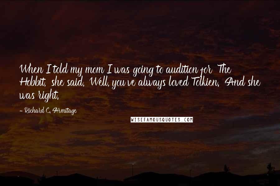 Richard C. Armitage Quotes: When I told my mom I was going to audition for 'The Hobbit,' she said, 'Well, you've always loved Tolkien.' And she was right.