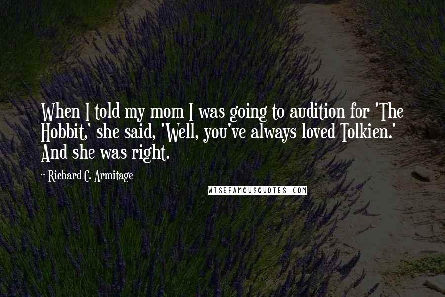 Richard C. Armitage Quotes: When I told my mom I was going to audition for 'The Hobbit,' she said, 'Well, you've always loved Tolkien.' And she was right.