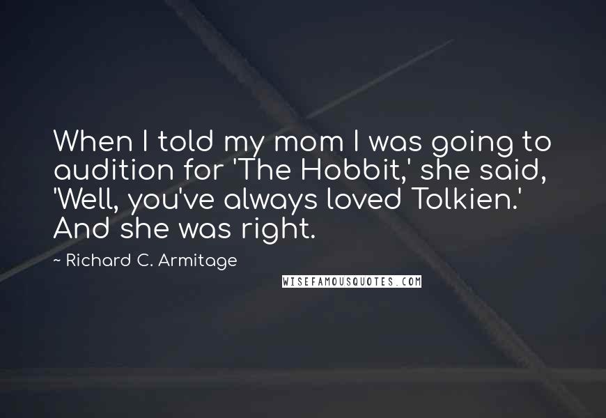 Richard C. Armitage Quotes: When I told my mom I was going to audition for 'The Hobbit,' she said, 'Well, you've always loved Tolkien.' And she was right.